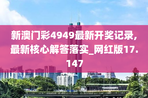 新澳门彩4949最新开奖记录,最新核心解答落实_网红版17.147