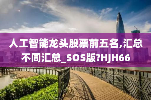 人工智能龙头股票前五名,汇总不同汇总_SOS版?HJH66