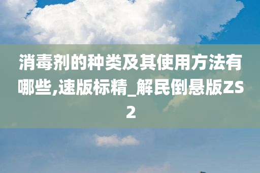 消毒剂的种类及其使用方法有哪些,速版标精_解民倒悬版ZS2