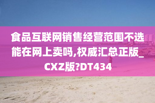 食品互联网销售经营范围不选能在网上卖吗,权威汇总正版_CXZ版?DT434