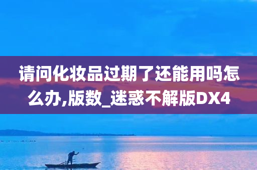 请问化妆品过期了还能用吗怎么办,版数_迷惑不解版DX4