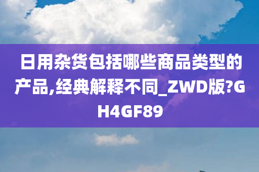 日用杂货包括哪些商品类型的产品,经典解释不同_ZWD版?GH4GF89