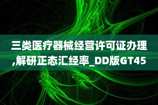 三类医疗器械经营许可证办理,解研正态汇经率_DD版GT45