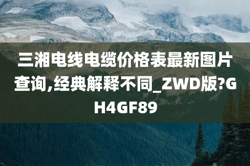 三湘电线电缆价格表最新图片查询,经典解释不同_ZWD版?GH4GF89