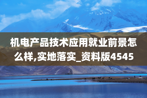 机电产品技术应用就业前景怎么样,实地落实_资料版4545