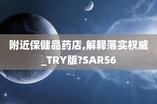 附近保健品药店,解释落实权威_TRY版?SAR56