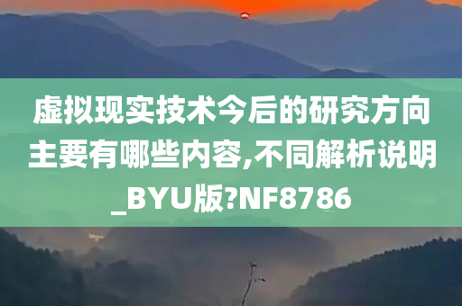 虚拟现实技术今后的研究方向主要有哪些内容,不同解析说明_BYU版?NF8786