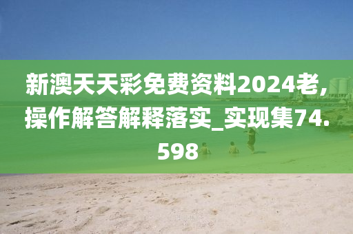 新澳天天彩免费资料2024老,操作解答解释落实_实现集74.598