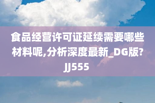 食品经营许可证延续需要哪些材料呢,分析深度最新_DG版?JJ555