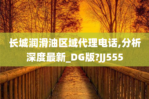 长城润滑油区域代理电话,分析深度最新_DG版?JJ555