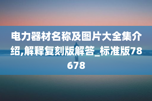 电力器材名称及图片大全集介绍,解释复刻版解答_标准版78678