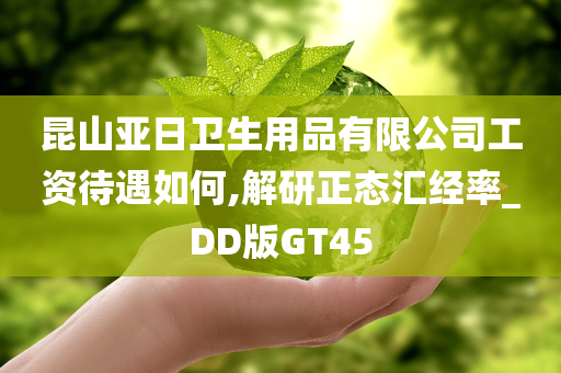 昆山亚日卫生用品有限公司工资待遇如何,解研正态汇经率_DD版GT45