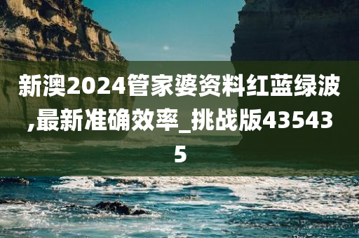 新澳2024管家婆资料红蓝绿波,最新准确效率_挑战版435435