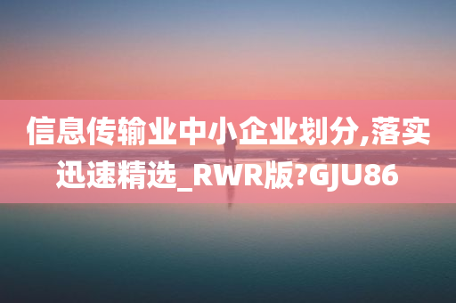 信息传输业中小企业划分,落实迅速精选_RWR版?GJU86