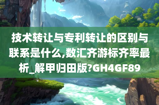 技术转让与专利转让的区别与联系是什么,数汇齐游标齐率最析_解甲归田版?GH4GF89