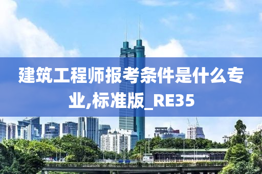 建筑工程师报考条件是什么专业,标准版_RE35