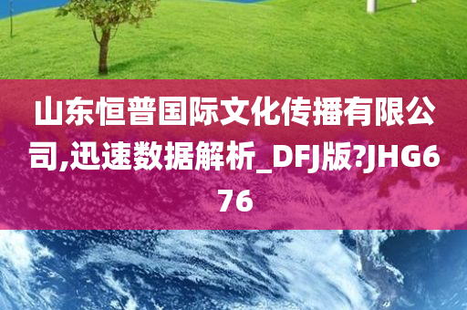 山东恒普国际文化传播有限公司,迅速数据解析_DFJ版?JHG676