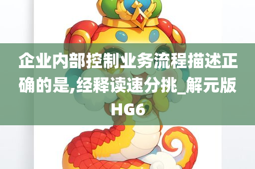 企业内部控制业务流程描述正确的是,经释读速分挑_解元版HG6