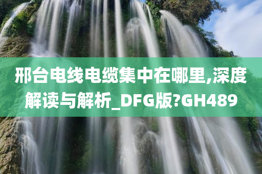 邢台电线电缆集中在哪里,深度解读与解析_DFG版?GH489