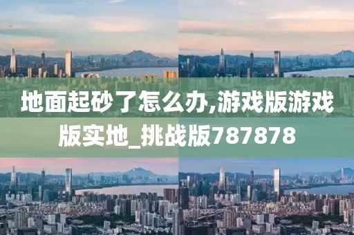 地面起砂了怎么办,游戏版游戏版实地_挑战版787878