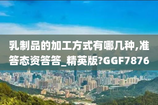 乳制品的加工方式有哪几种,准答态资答答_精英版?GGF7876