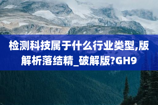 检测科技属于什么行业类型,版解析落结精_破解版?GH9