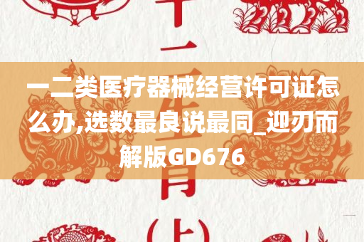 一二类医疗器械经营许可证怎么办,选数最良说最同_迎刃而解版GD676