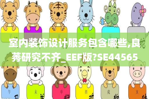 室内装饰设计服务包含哪些,良莠研究不齐_EEF版?SE44565