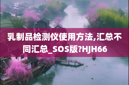 乳制品检测仪使用方法,汇总不同汇总_SOS版?HJH66