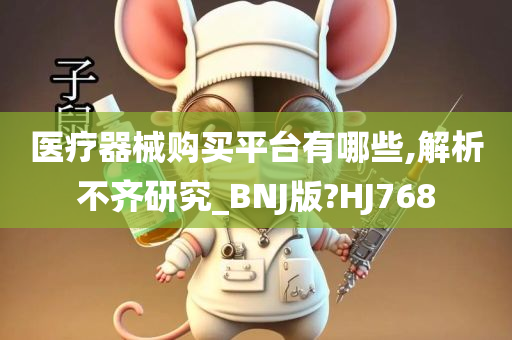 医疗器械购买平台有哪些,解析不齐研究_BNJ版?HJ768