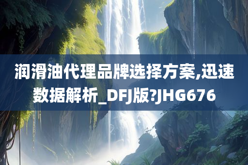 润滑油代理品牌选择方案,迅速数据解析_DFJ版?JHG676