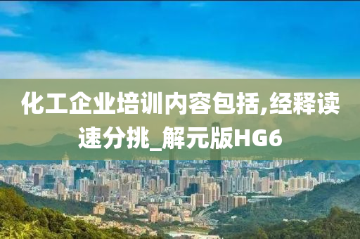 化工企业培训内容包括,经释读速分挑_解元版HG6