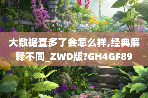 大数据查多了会怎么样,经典解释不同_ZWD版?GH4GF89