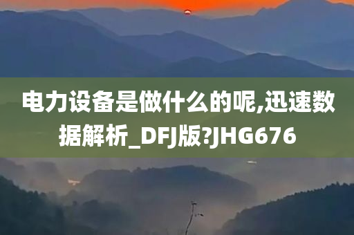 电力设备是做什么的呢,迅速数据解析_DFJ版?JHG676