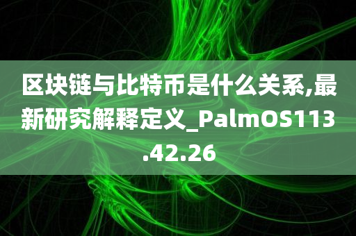 区块链与比特币是什么关系,最新研究解释定义_PalmOS113.42.26