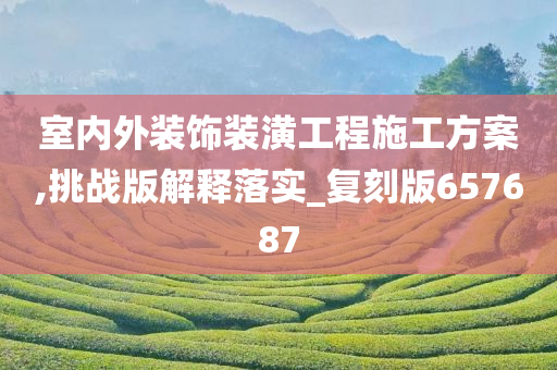 室内外装饰装潢工程施工方案,挑战版解释落实_复刻版657687