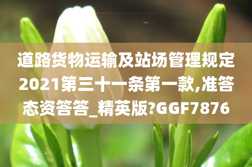 道路货物运输及站场管理规定2021第三十一条第一款,准答态资答答_精英版?GGF7876