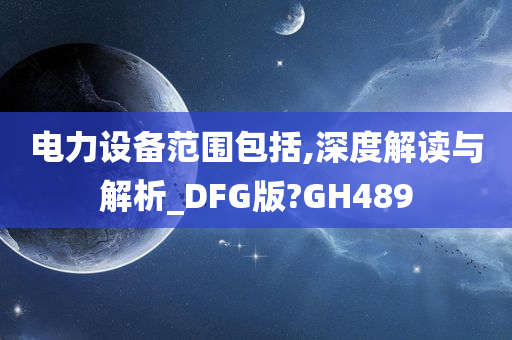 电力设备范围包括,深度解读与解析_DFG版?GH489