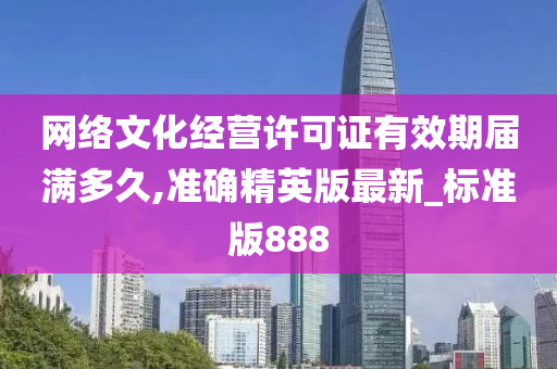 网络文化经营许可证有效期届满多久,准确精英版最新_标准版888