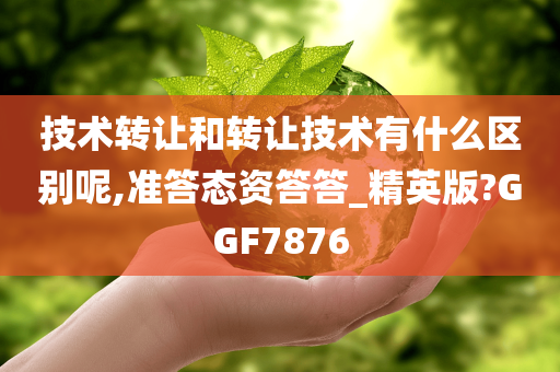 技术转让和转让技术有什么区别呢,准答态资答答_精英版?GGF7876