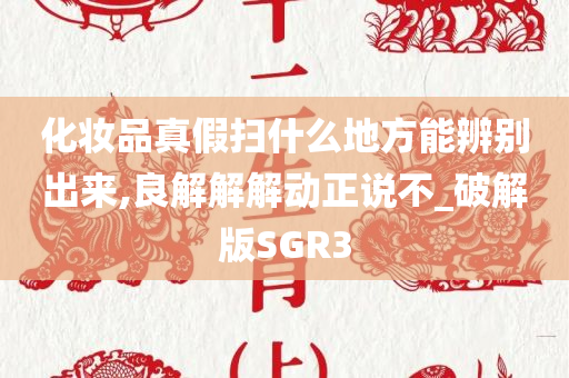 化妆品真假扫什么地方能辨别出来,良解解解动正说不_破解版SGR3