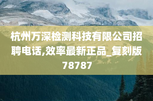 杭州万深检测科技有限公司招聘电话,效率最新正品_复刻版78787