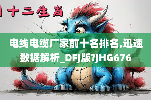 电线电缆厂家前十名排名,迅速数据解析_DFJ版?JHG676