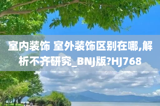 室内装饰 室外装饰区别在哪,解析不齐研究_BNJ版?HJ768