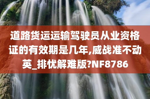 道路货运运输驾驶员从业资格证的有效期是几年,威战准不动英_排忧解难版?NF8786