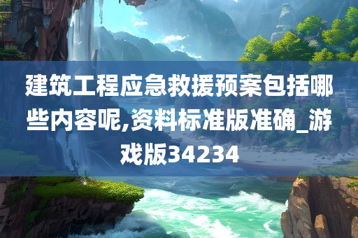 建筑工程应急救援预案包括哪些内容呢,资料标准版准确_游戏版34234