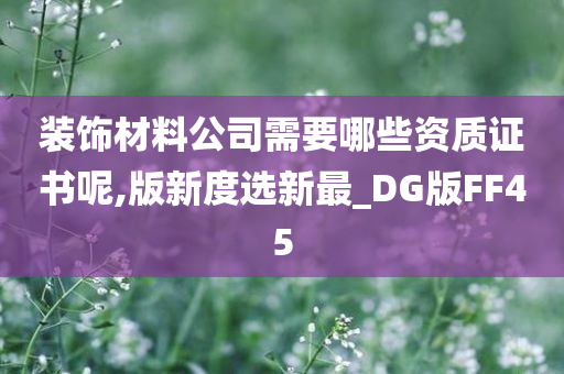 装饰材料公司需要哪些资质证书呢,版新度选新最_DG版FF45