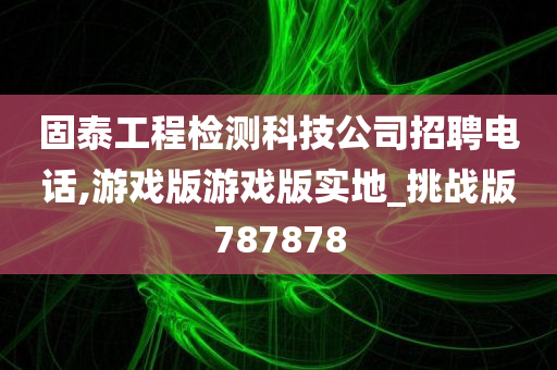 固泰工程检测科技公司招聘电话,游戏版游戏版实地_挑战版787878