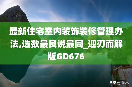 最新住宅室内装饰装修管理办法,选数最良说最同_迎刃而解版GD676