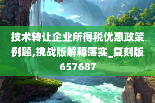 技术转让企业所得税优惠政策例题,挑战版解释落实_复刻版657687